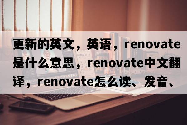 更新的英文，英語，renovate是什么意思，renovate中文翻譯，renovate怎么讀、發(fā)音、用法及例句