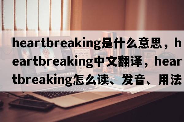 heartbreaking是什么意思，heartbreaking中文翻譯，heartbreaking怎么讀、發(fā)音、用法及例句