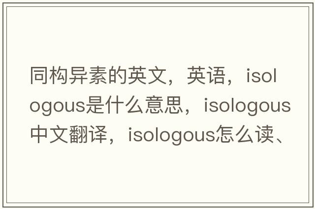 同構(gòu)異素的英文，英語(yǔ)，isologous是什么意思，isologous中文翻譯，isologous怎么讀、發(fā)音、用法及例句