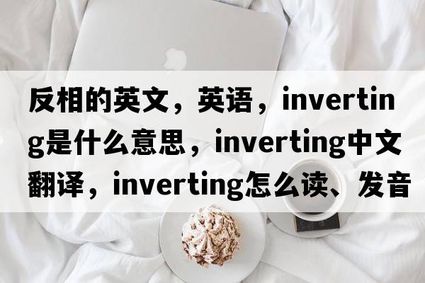 反相的英文，英語，inverting是什么意思，inverting中文翻譯，inverting怎么讀、發(fā)音、用法及例句