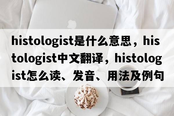 histologist是什么意思，histologist中文翻譯，histologist怎么讀、發(fā)音、用法及例句
