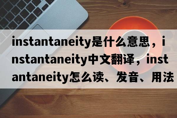 instantaneity是什么意思，instantaneity中文翻譯，instantaneity怎么讀、發(fā)音、用法及例句