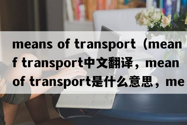 means of transport（mean of transport中文翻譯，mean of transport是什么意思，mean of transport發(fā)音、用法及例句）
