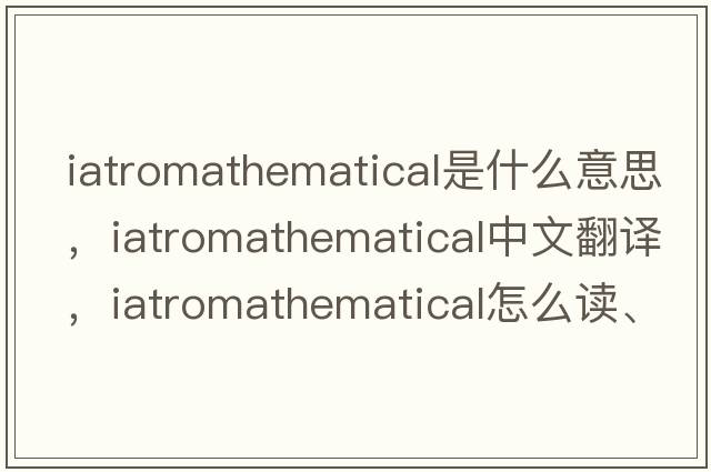 iatromathematical是什么意思，iatromathematical中文翻譯，iatromathematical怎么讀、發(fā)音、用法及例句
