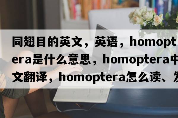 同翅目的英文，英語(yǔ)，homoptera是什么意思，homoptera中文翻譯，homoptera怎么讀、發(fā)音、用法及例句