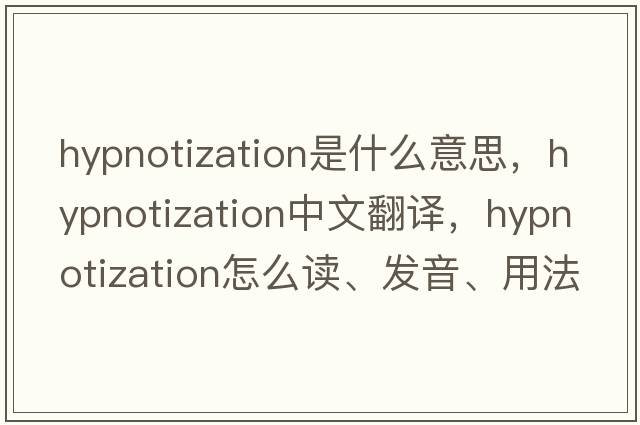hypnotization是什么意思，hypnotization中文翻譯，hypnotization怎么讀、發(fā)音、用法及例句