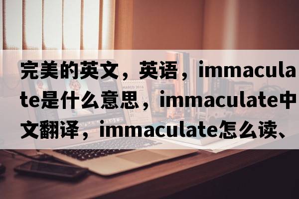 完美的英文，英語(yǔ)，immaculate是什么意思，immaculate中文翻譯，immaculate怎么讀、發(fā)音、用法及例句