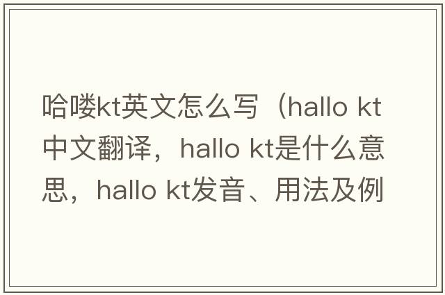 哈嘍kt英文怎么寫(xiě)（hallo kt中文翻譯，hallo kt是什么意思，hallo kt發(fā)音、用法及例句）