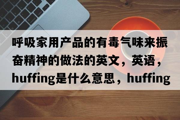呼吸家用產(chǎn)品的有毒氣味來振奮精神的做法的英文，英語，huffing是什么意思，huffing中文翻譯，huffing怎么讀、發(fā)音、用法及例句