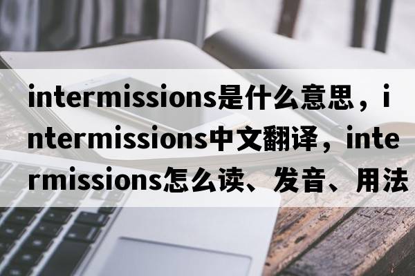 intermissions是什么意思，intermissions中文翻譯，intermissions怎么讀、發(fā)音、用法及例句