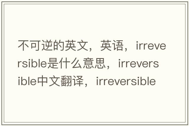不可逆的英文，英語，irreversible是什么意思，irreversible中文翻譯，irreversible怎么讀、發(fā)音、用法及例句