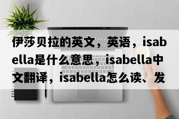 伊莎貝拉的英文，英語(yǔ)，Isabella是什么意思，Isabella中文翻譯，Isabella怎么讀、發(fā)音、用法及例句