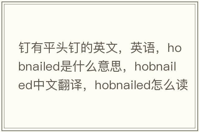 釘有平頭釘?shù)挠⑽?，英語(yǔ)，hobnailed是什么意思，hobnailed中文翻譯，hobnailed怎么讀、發(fā)音、用法及例句