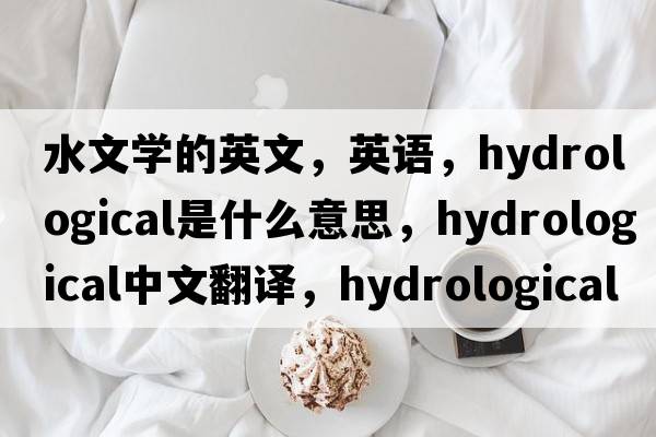 水文學(xué)的英文，英語，hydrological是什么意思，hydrological中文翻譯，hydrological怎么讀、發(fā)音、用法及例句