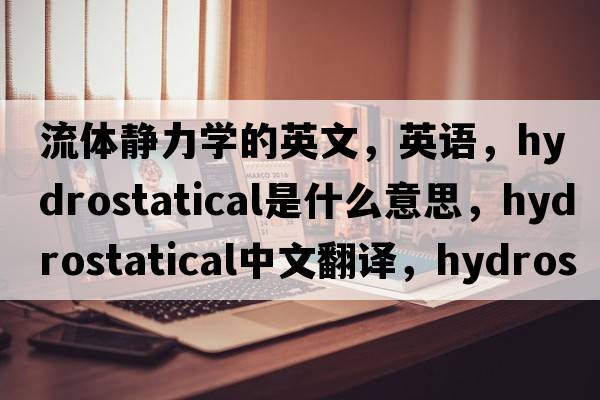 流體靜力學(xué)的英文，英語(yǔ)，hydrostatical是什么意思，hydrostatical中文翻譯，hydrostatical怎么讀、發(fā)音、用法及例句