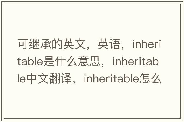 可繼承的英文，英語，inheritable是什么意思，inheritable中文翻譯，inheritable怎么讀、發(fā)音、用法及例句