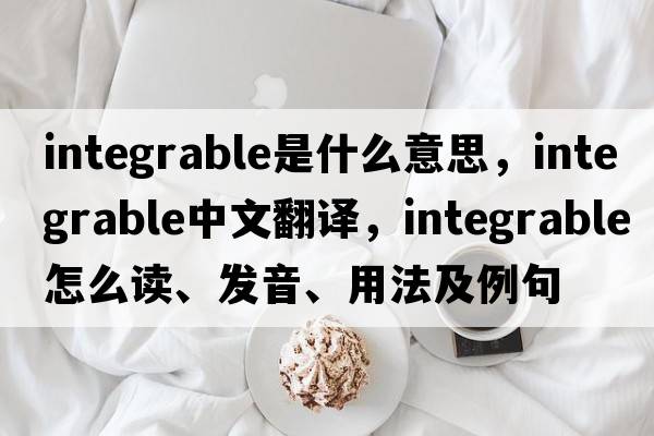 integrable是什么意思，integrable中文翻譯，integrable怎么讀、發(fā)音、用法及例句