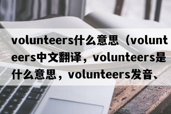 volunteers什么意思（volunteers中文翻譯，volunteers是什么意思，volunteers發(fā)音、用法及例句）
