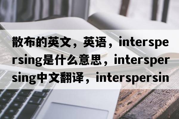 散布的英文，英語(yǔ)，interspersing是什么意思，interspersing中文翻譯，interspersing怎么讀、發(fā)音、用法及例句