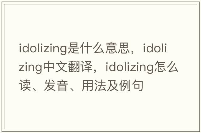 idolizing是什么意思，idolizing中文翻譯，idolizing怎么讀、發(fā)音、用法及例句