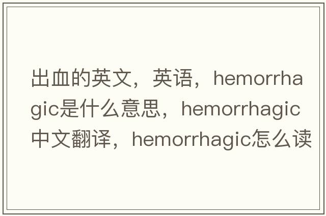 出血的英文，英語，hemorrhagic是什么意思，hemorrhagic中文翻譯，hemorrhagic怎么讀、發(fā)音、用法及例句