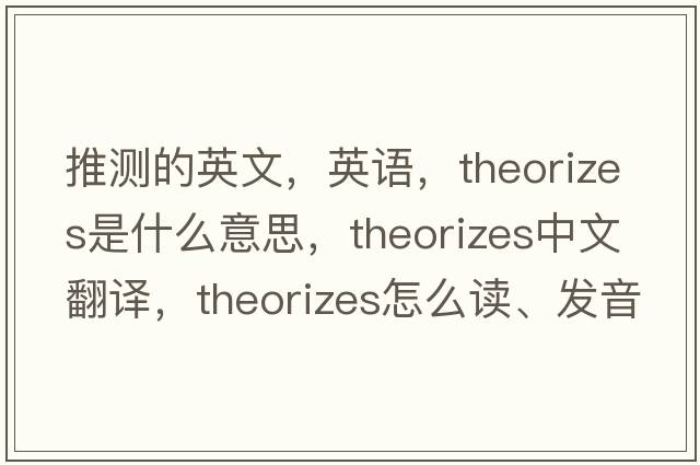 推測的英文，英語，theorizes是什么意思，theorizes中文翻譯，theorizes怎么讀、發(fā)音、用法及例句
