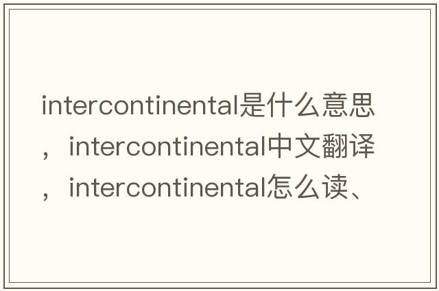 intercontinental是什么意思，intercontinental中文翻譯，intercontinental怎么讀、發(fā)音、用法及例句