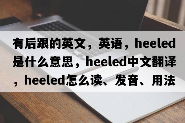 有后跟的英文，英語(yǔ)，heeled是什么意思，heeled中文翻譯，heeled怎么讀、發(fā)音、用法及例句