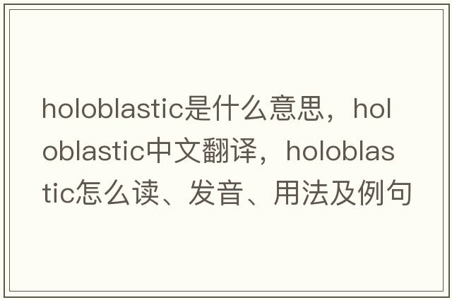 holoblastic是什么意思，holoblastic中文翻譯，holoblastic怎么讀、發(fā)音、用法及例句