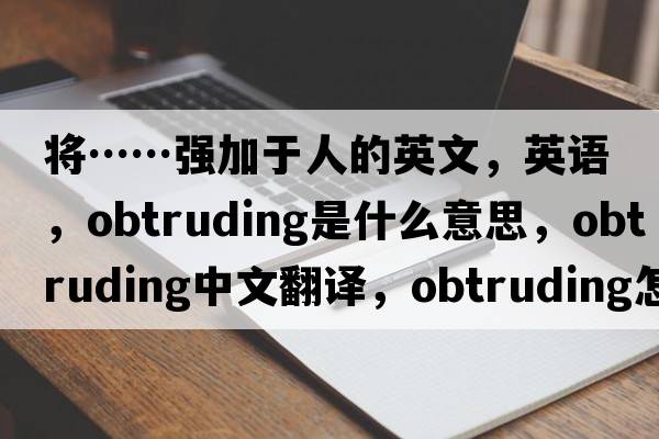 將……強加于人的英文，英語，obtruding是什么意思，obtruding中文翻譯，obtruding怎么讀、發(fā)音、用法及例句