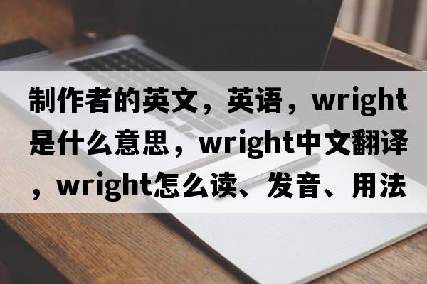 制作者的英文，英語(yǔ)，wright是什么意思，wright中文翻譯，wright怎么讀、發(fā)音、用法及例句