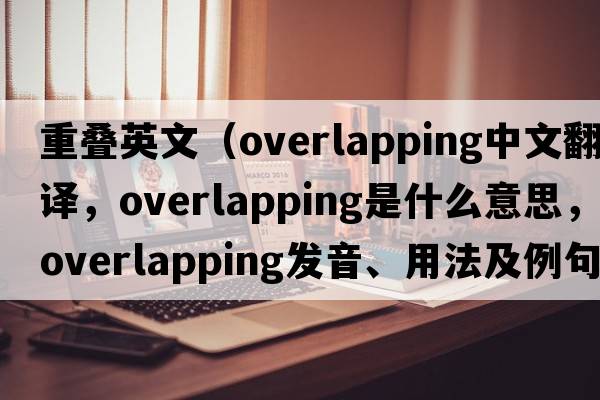 重疊英文（overlapping中文翻譯，overlapping是什么意思，overlapping發(fā)音、用法及例句）