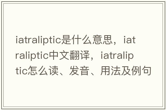 iatraliptic是什么意思，iatraliptic中文翻譯，iatraliptic怎么讀、發(fā)音、用法及例句