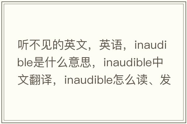 聽不見的英文，英語，inaudible是什么意思，inaudible中文翻譯，inaudible怎么讀、發(fā)音、用法及例句