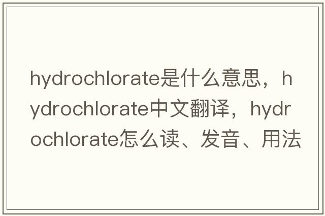 hydrochlorate是什么意思，hydrochlorate中文翻譯，hydrochlorate怎么讀、發(fā)音、用法及例句