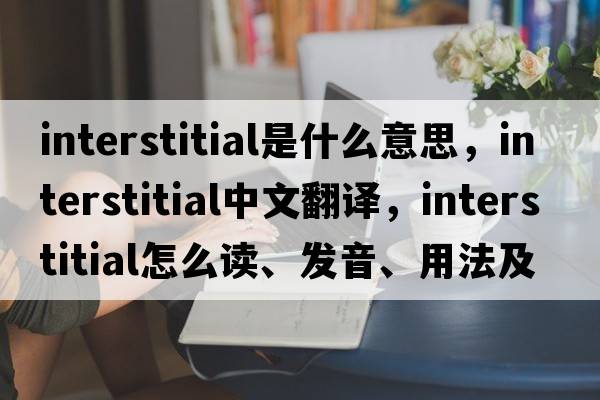 interstitial是什么意思，interstitial中文翻譯，interstitial怎么讀、發(fā)音、用法及例句