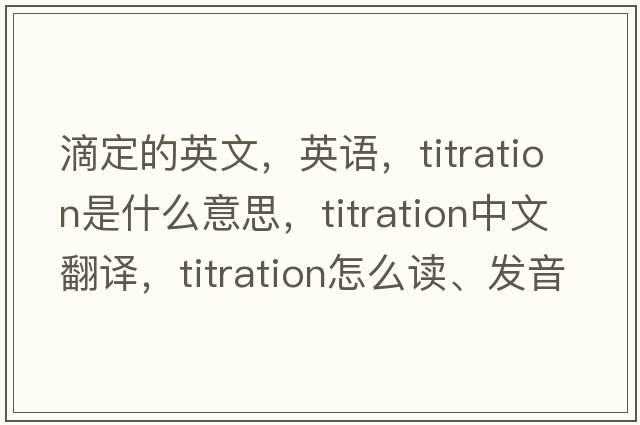 滴定的英文，英語，titration是什么意思，titration中文翻譯，titration怎么讀、發(fā)音、用法及例句