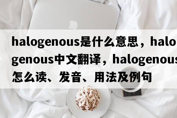 halogenous是什么意思，halogenous中文翻譯，halogenous怎么讀、發(fā)音、用法及例句