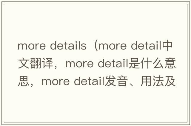 more details（more detail中文翻譯，more detail是什么意思，more detail發(fā)音、用法及例句）