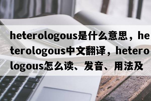heterologous是什么意思，heterologous中文翻譯，heterologous怎么讀、發(fā)音、用法及例句