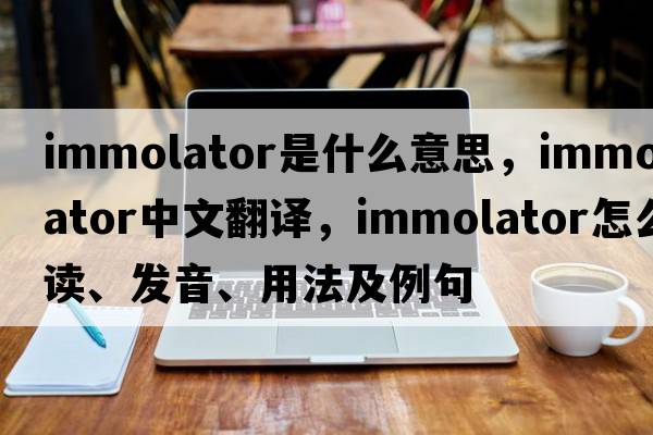 immolator是什么意思，immolator中文翻譯，immolator怎么讀、發(fā)音、用法及例句