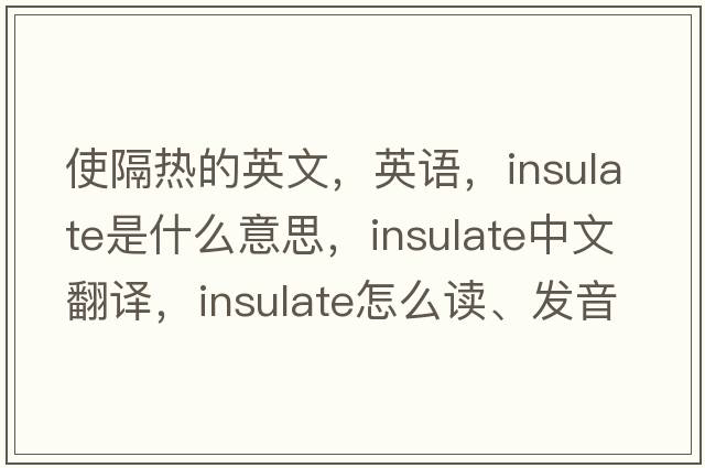使隔熱的英文，英語(yǔ)，insulate是什么意思，insulate中文翻譯，insulate怎么讀、發(fā)音、用法及例句