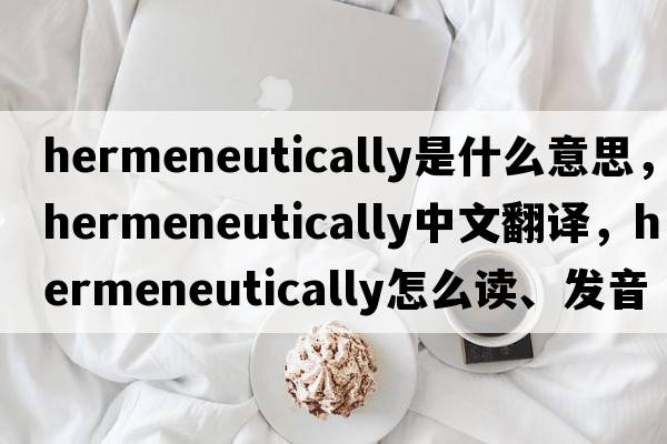 hermeneutically是什么意思，hermeneutically中文翻譯，hermeneutically怎么讀、發(fā)音、用法及例句