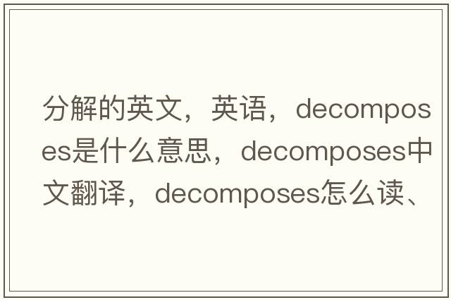 分解的英文，英語，decomposes是什么意思，decomposes中文翻譯，decomposes怎么讀、發(fā)音、用法及例句