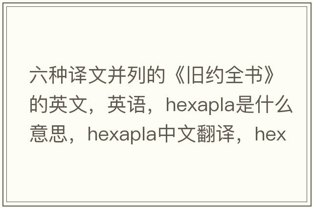 六種譯文并列的《舊約全書(shū)》的英文，英語(yǔ)，hexapla是什么意思，hexapla中文翻譯，hexapla怎么讀、發(fā)音、用法及例句