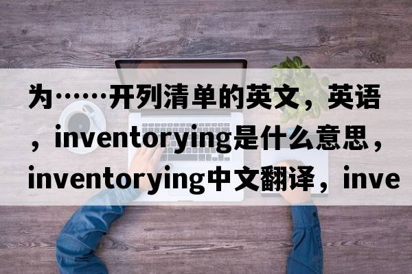 為……開列清單的英文，英語，inventorying是什么意思，inventorying中文翻譯，inventorying怎么讀、發(fā)音、用法及例句
