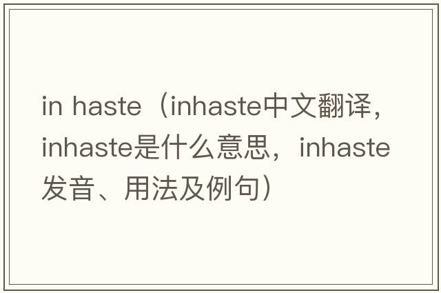 in haste（inhaste中文翻譯，inhaste是什么意思，inhaste發(fā)音、用法及例句）