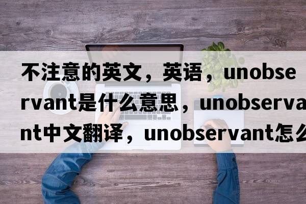 不注意的英文，英語，unobservant是什么意思，unobservant中文翻譯，unobservant怎么讀、發(fā)音、用法及例句