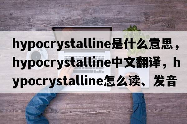 hypocrystalline是什么意思，hypocrystalline中文翻譯，hypocrystalline怎么讀、發(fā)音、用法及例句