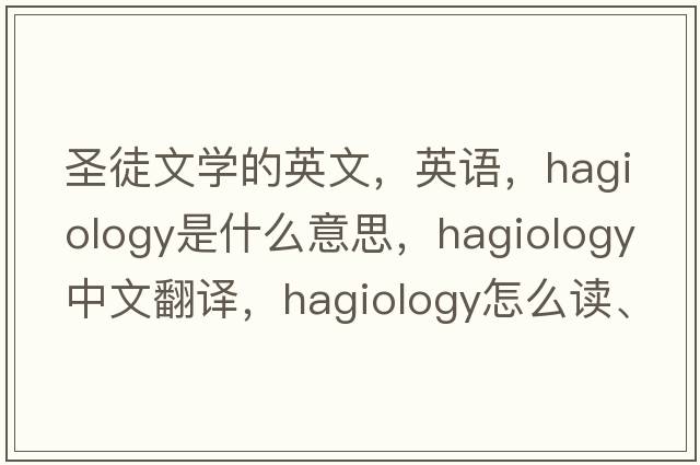 圣徒文學(xué)的英文，英語，hagiology是什么意思，hagiology中文翻譯，hagiology怎么讀、發(fā)音、用法及例句